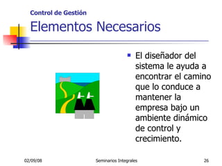 Control de Gestión   Elementos Necesarios _____________________________________________________ El diseñador del sistema le ayuda a encontrar el camino que lo conduce a mantener la empresa bajo un ambiente dinámico de control y crecimiento.  