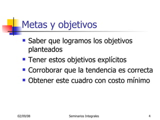 Metas y objetivos Saber que logramos los objetivos planteados Tener estos objetivos explícitos Corroborar que la tendencia es correcta Obtener este cuadro con costo mínimo 