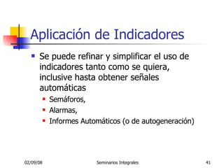Aplicación de Indicadores Se puede refinar y simplificar el uso de indicadores tanto como se quiera, inclusive hasta obtener señales automáticas  Semáforos,  Alarmas,  Informes Automáticos (o de autogeneración) 