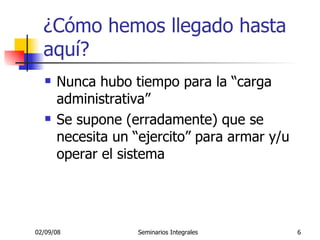 ¿Cómo hemos llegado hasta aquí? Nunca hubo tiempo para la “carga administrativa” Se supone (erradamente) que se necesita un “ejercito” para armar y/u operar el sistema 
