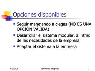 Opciones disponibles Seguir manejando a ciegas (NO ES UNA OPCIÓN VÁLIDA) Desarrollar el sistema modular, al ritmo de las necesidades de la empresa Adaptar el sistema a la empresa  