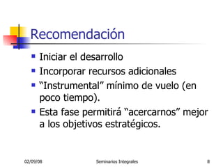 Recomendación Iniciar el desarrollo Incorporar recursos adicionales “ Instrumental” mínimo de vuelo (en poco tiempo). Esta fase permitirá “acercarnos” mejor a los objetivos estratégicos. 