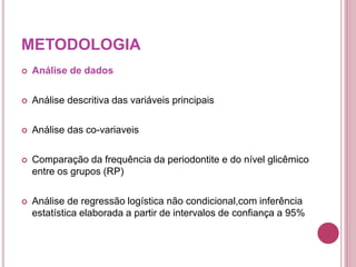 METODOLOGIA
 Análise de dados
 Análise descritiva das variáveis principais
 Análise das co-variaveis
 Comparação da frequência da periodontite e do nível glicêmico
entre os grupos (RP)
 Análise de regressão logística não condicional,com inferência
estatística elaborada a partir de intervalos de confiança a 95%
 