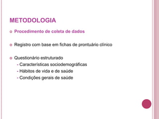 METODOLOGIA
 Procedimento de coleta de dados
 Registro com base em fichas de prontuário clínico
 Questionário estruturado
- Características sociodemográficas
- Hábitos de vida e de saúde
- Condições gerais de saúde
 