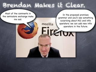 Brendan Makes it Clear.
  Most of the comments in
                                   In the proposed promises
the semicolons exchange make
                               grammar and you’ll see something
           me sad.
                                 surprising about ASI and inﬁx
                                operators: we can add new inﬁx
                                    operators in the future.
 
