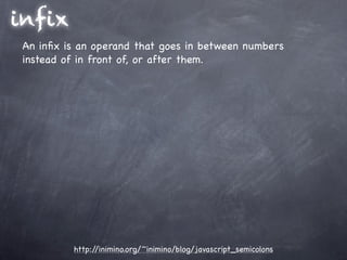infix
 An inﬁx is an operand that goes in between numbers
 instead of in front of, or after them.




          http://inimino.org/~inimino/blog/javascript_semicolons
 