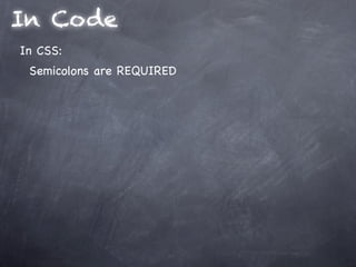 In Code
In CSS:
 Semicolons are REQUIRED
 