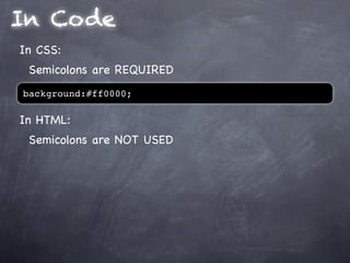In Code
In CSS:
 Semicolons are REQUIRED
background:#ff0000;

In HTML:
 Semicolons are NOT USED
 