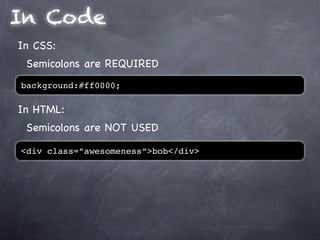 In Code
In CSS:
 Semicolons are REQUIRED
background:#ff0000;

In HTML:
 Semicolons are NOT USED

<div class=”awesomeness”>bob</div>
 