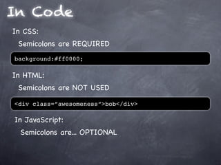 In Code
In CSS:
 Semicolons are REQUIRED
background:#ff0000;

In HTML:
 Semicolons are NOT USED

<div class=”awesomeness”>bob</div>

In JavaScript:
  Semicolons are... OPTIONAL
 
