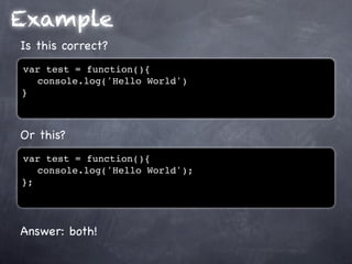 Example
Is this correct?
var test = function(){
! console.log('Hello World')
}



Or this?
var test = function(){
! console.log('Hello World');
};




Answer: both!
 