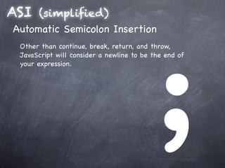 ASI  (simplified)
Automatic Semicolon Insertion
 Other than continue, break, return, and throw,
 JavaScript will consider a newline to be the end of
 your expression.
 