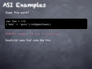 ASI Examples
Does this work?

var foo = 1+2
('bob' + 'guru').toUpperCase()


ERROR: number is not a function

JavaScript sees that code like this:
 