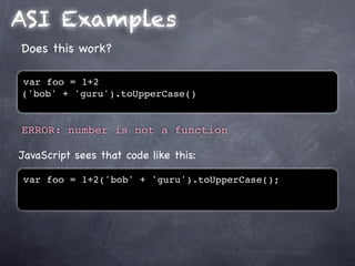 ASI Examples
Does this work?

var foo = 1+2
('bob' + 'guru').toUpperCase()


ERROR: number is not a function

JavaScript sees that code like this:

var foo = 1+2('bob' + 'guru').toUpperCase();
 