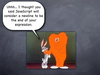 Uhhh... I thought you
   said JavaScript will
consider a newline to be
     the end of your
       expression.
 