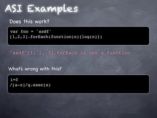 ASI Examples
Does this work?
var foo = 'asdf'
[1,2,3].forEach(function(n){log(n)})


"asdf"[1, 2, 3].forEach is not a function


What’s wrong with this?

i=0
/[a-z]/g.exec(s)
 