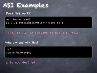 ASI Examples
Does this work?
var foo = 'asdf'
[1,2,3].forEach(function(n){log(n)})


"asdf"[1, 2, 3].forEach is not a function


What’s wrong with this?

i=0
/[a-z]/g.exec(s)


a is not defined
 