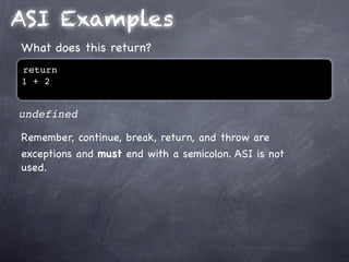 ASI Examples
What does this return?
return
1 + 2


undefined

Remember, continue, break, return, and throw are
exceptions and must end with a semicolon. ASI is not
used.
 