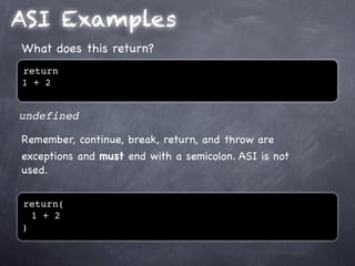 ASI Examples
What does this return?
return
1 + 2


undefined

Remember, continue, break, return, and throw are
exceptions and must end with a semicolon. ASI is not
used.


return(
  1 + 2
)
 
