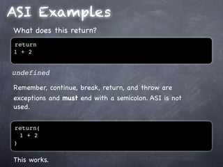 ASI Examples
What does this return?
return
1 + 2


undefined

Remember, continue, break, return, and throw are
exceptions and must end with a semicolon. ASI is not
used.


return(
  1 + 2
)

This works.
 