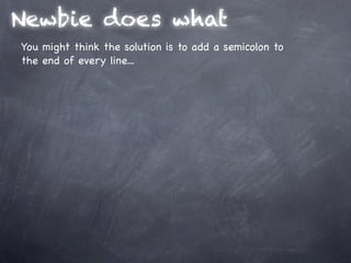Newbie does what
You might think the solution is to add a semicolon to
the end of every line...
 