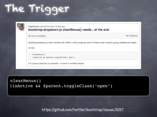 The Trigger




clearMenus()
!isActive && $parent.toggleClass(‘open’)




            https://github.com/twitter/bootstrap/issues/3057
 