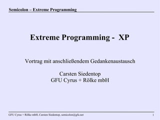 Semicolon – Extreme Programming




                Extreme Programming - XP

            Vortrag mit anschließendem Gedankenaustausch

                                   Carsten Siedentop
                                 GFU Cyrus + Rölke mbH




GFU Cyrus + Rölke mbH, Carsten Siedentop, semicolon@gfu.net   1
 
