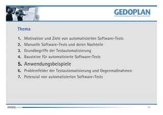 Thema
1.   Motivation und Ziele von automatisierten Software-Tests
2.   Manuelle Software-Tests und deren Nachteile
3.   Grundbegriffe der Testautomatisierung
4.   Bausteine für automatisierte Software-Tests
5. Anwendungsbeispiele
6. Problemfelder der Testautomatisierung und Gegenmaßnahmen
7. Potenzial von automatisierten Software-Tests




                                                               28
 