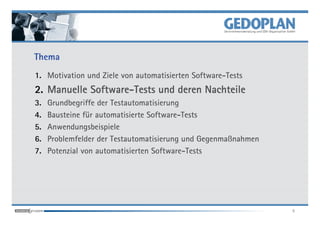 Thema
1. Motivation und Ziele von automatisierten Software-Tests
            Software-
2. Manuelle Software-Tests und deren Nachteile
3.   Grundbegriffe der Testautomatisierung
4.   Bausteine für automatisierte Software-Tests
5.   Anwendungsbeispiele
6.   Problemfelder der Testautomatisierung und Gegenmaßnahmen
7.   Potenzial von automatisierten Software-Tests




                                                                5
 
