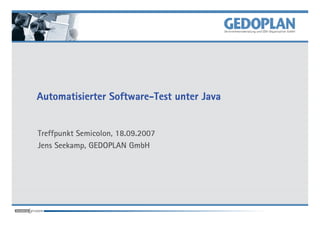 Software-
Automatisierter Software-Test unter Java


Treffpunkt Semicolon, 18.09.2007
Jens Seekamp, GEDOPLAN GmbH
 