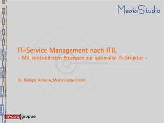 IT-Service Management nach ITIL
- Mit kontrollierten Prozessen zur optimalen IT-Struktur -



Dr. Rüdiger Armann, MediaStudio GmbH
 