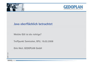 Java oberflächlich betrachtet


             Welche GUI ist die richtige?

             Treffpunkt Semicolon, GFU, 19.02.2008

             Dirk Weil, GEDOPLAN GmbH
2007-11-20
 