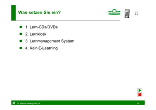 Was setzen Sie ein?                15


         1. Lern-CDs/DVDs
         2. Lernkiosk
         3. Lernmanagement System
         4. Kein E-Learning




Dr. Marcus Hoberg / eM - eL          14
 