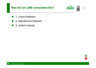 Was für ein LMS verwenden Sie?   5


         1. Lizenz-Software
         2. OpenSource-Software
         3. andere Lösung




Dr. Marcus Hoberg / eM - eL       16
 