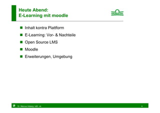 Heute Abend:
 E-Learning mit moodle

        Inhalt kontra Plattform
        E-Learning: Vor- & Nachteile
        Open Source LMS
        Moodle
        Erweiterungen, Umgebung




Dr. Marcus Hoberg / eM - eL            4
 