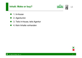 Inhalt: Make or buy?                       13


         1. In-house
         2. Agentur/en
         3. Teils in-house, teils Agentur
         4. Kein Inhalte vorhanden




Dr. Marcus Hoberg / eM - eL                  9
 