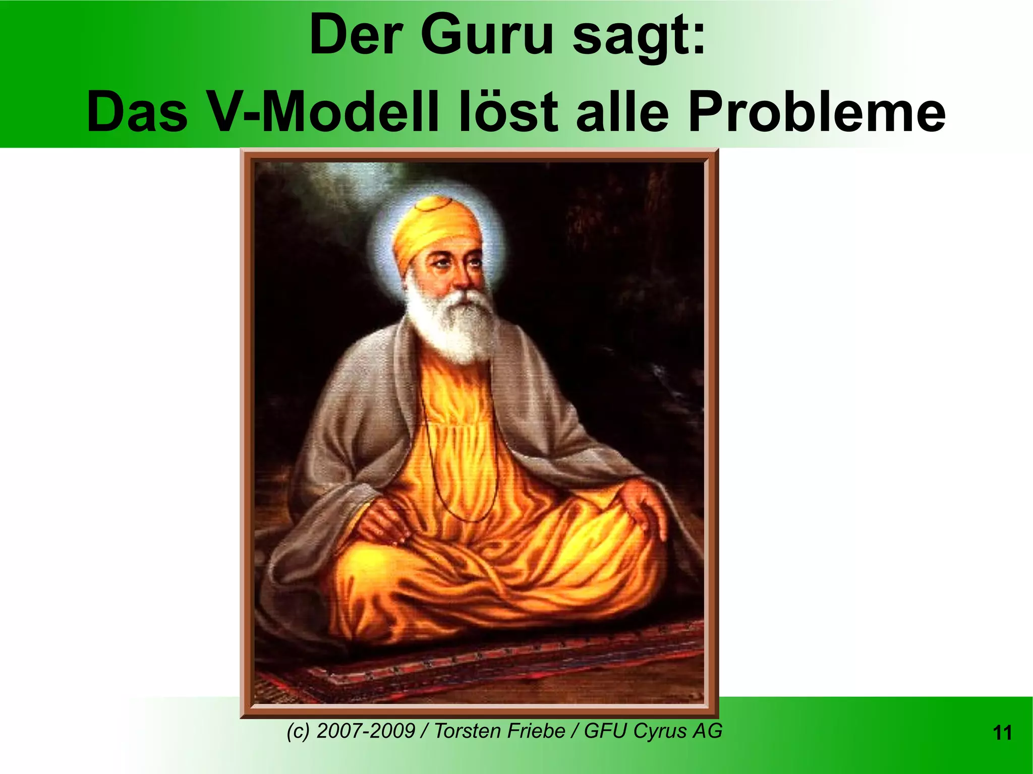 Der Guru sagt:
Das V-Modell löst alle Probleme




       (c) 2007-2009 / Torsten Friebe / GFU Cyrus AG   11
 