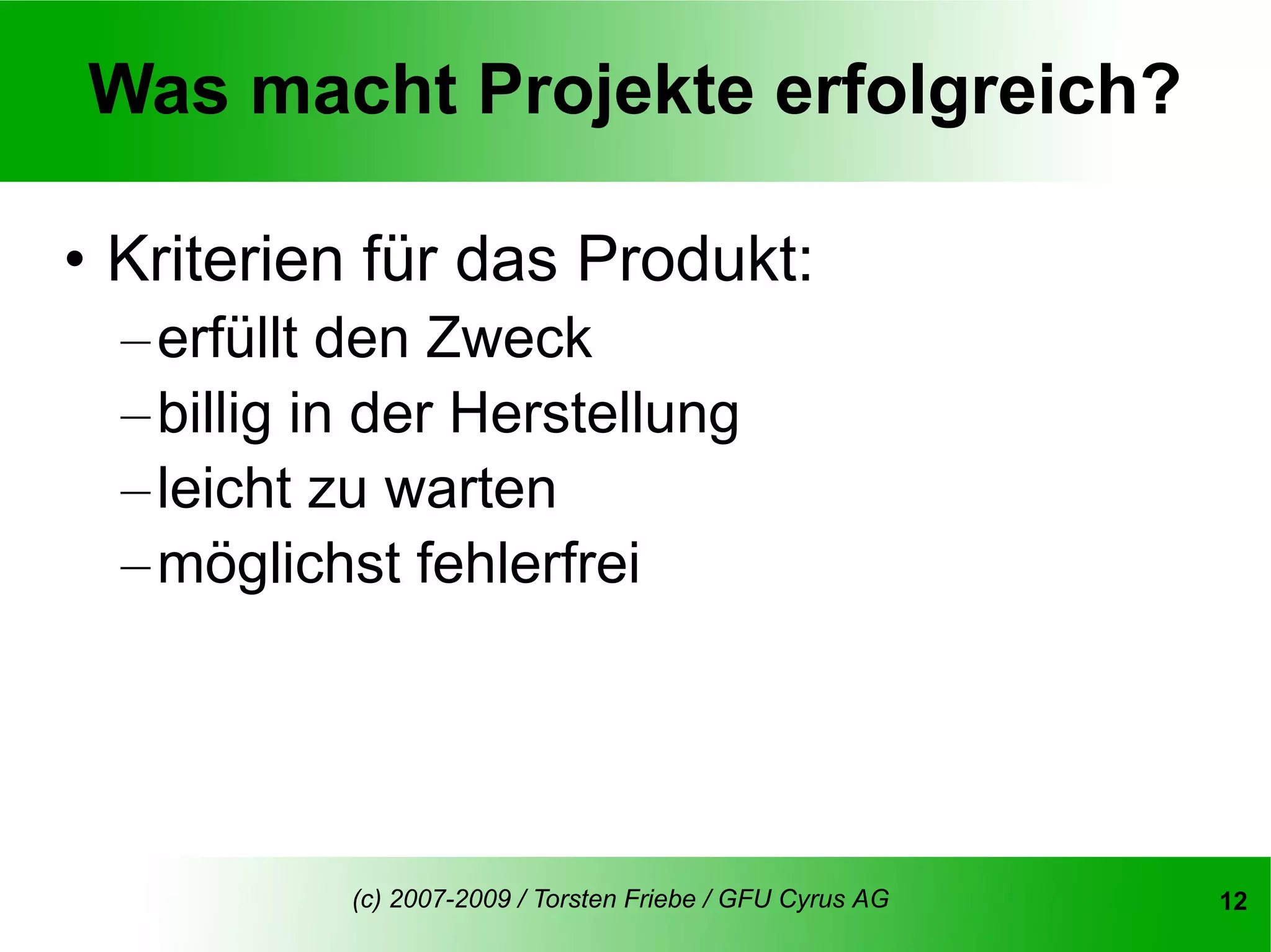 Was macht Projekte erfolgreich?

• Kriterien für das Produkt:
  – erfüllt den Zweck
  – billig in der Herstellung
  – leicht zu warten
  – möglichst fehlerfrei




            (c) 2007-2009 / Torsten Friebe / GFU Cyrus AG   12
 