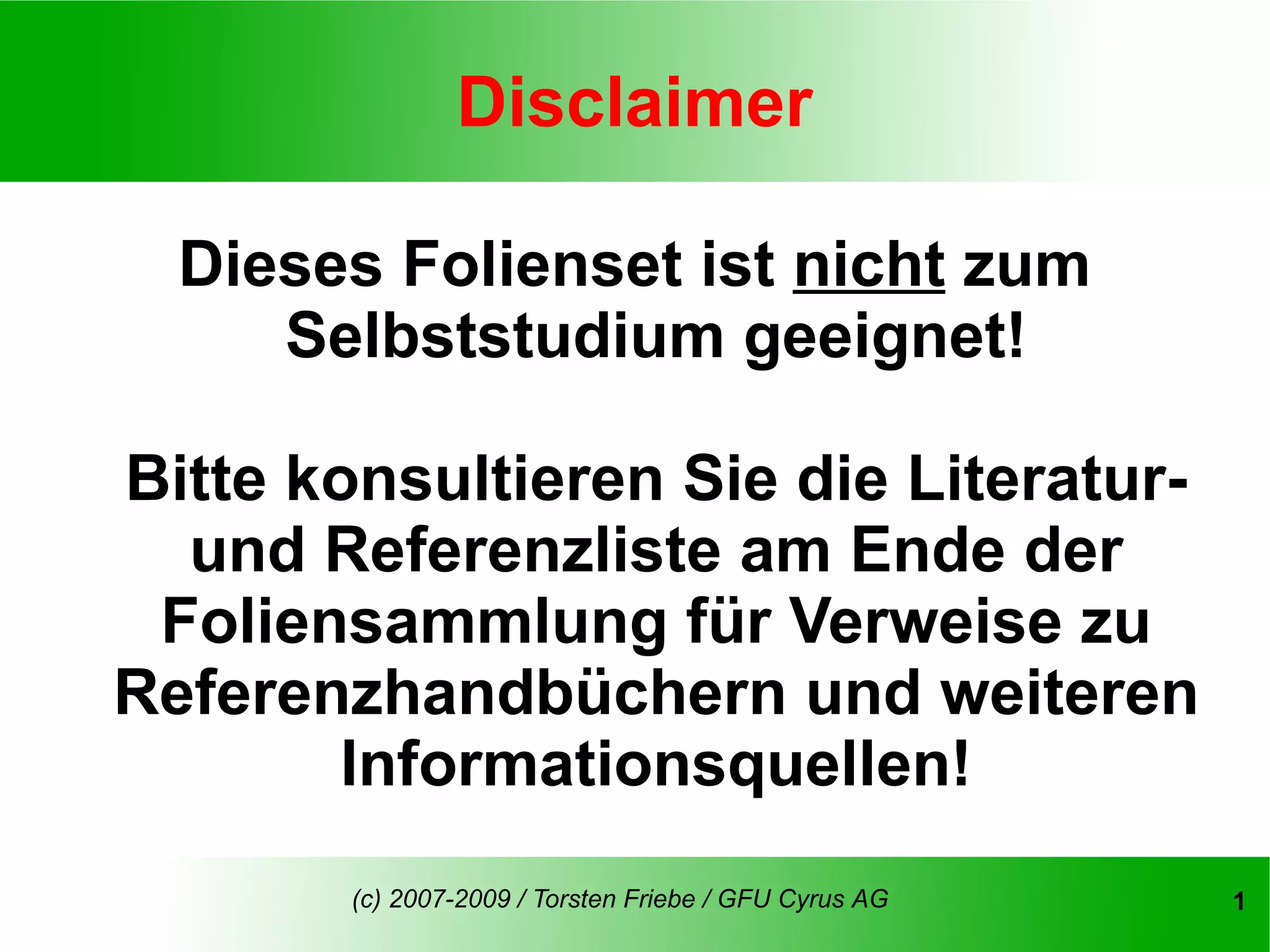 Disclaimer

  Dieses Folienset ist nicht zum
     Selbststudium geeignet!

Bitte konsultieren Sie die Literatur-
  und Referenzliste am Ende der
 Foliensammlung für Verweise zu
Referenzhandbüchern und weiteren
        Informationsquellen!
        (c) 2007-2009 / Torsten Friebe / GFU Cyrus AG   1
 