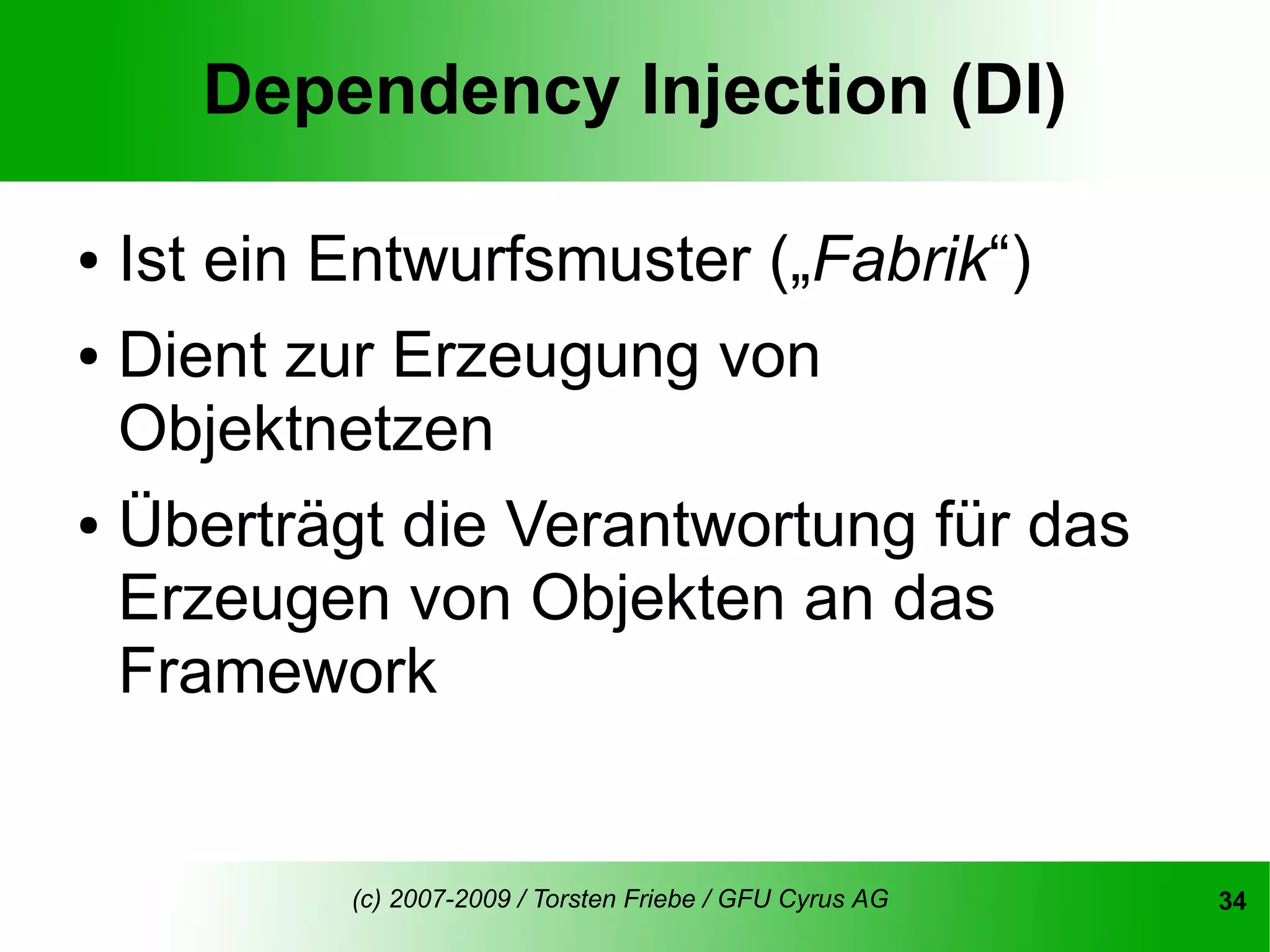 Dependency Injection (DI)

● Ist ein Entwurfsmuster („Fabrik“)
● Dient zur Erzeugung von

  Objektnetzen
● Überträgt die Verantwortung für das

  Erzeugen von Objekten an das
  Framework


         (c) 2007-2009 / Torsten Friebe / GFU Cyrus AG   34
 