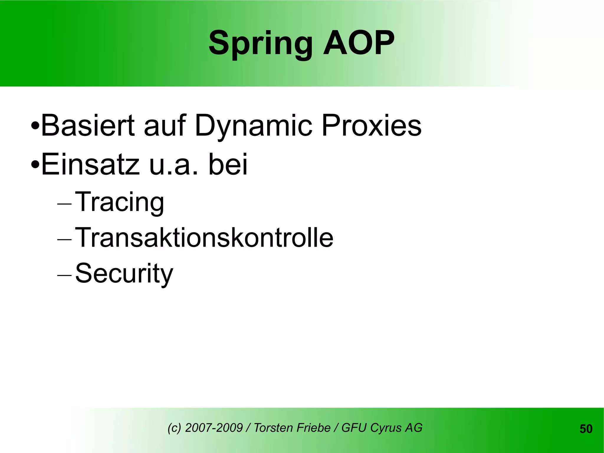Spring AOP

Basiert auf Dynamic Proxies
Einsatz u.a. bei


    – Tracing
    – Transaktionskontrolle
    – Security




             (c) 2007-2009 / Torsten Friebe / GFU Cyrus AG   50
 