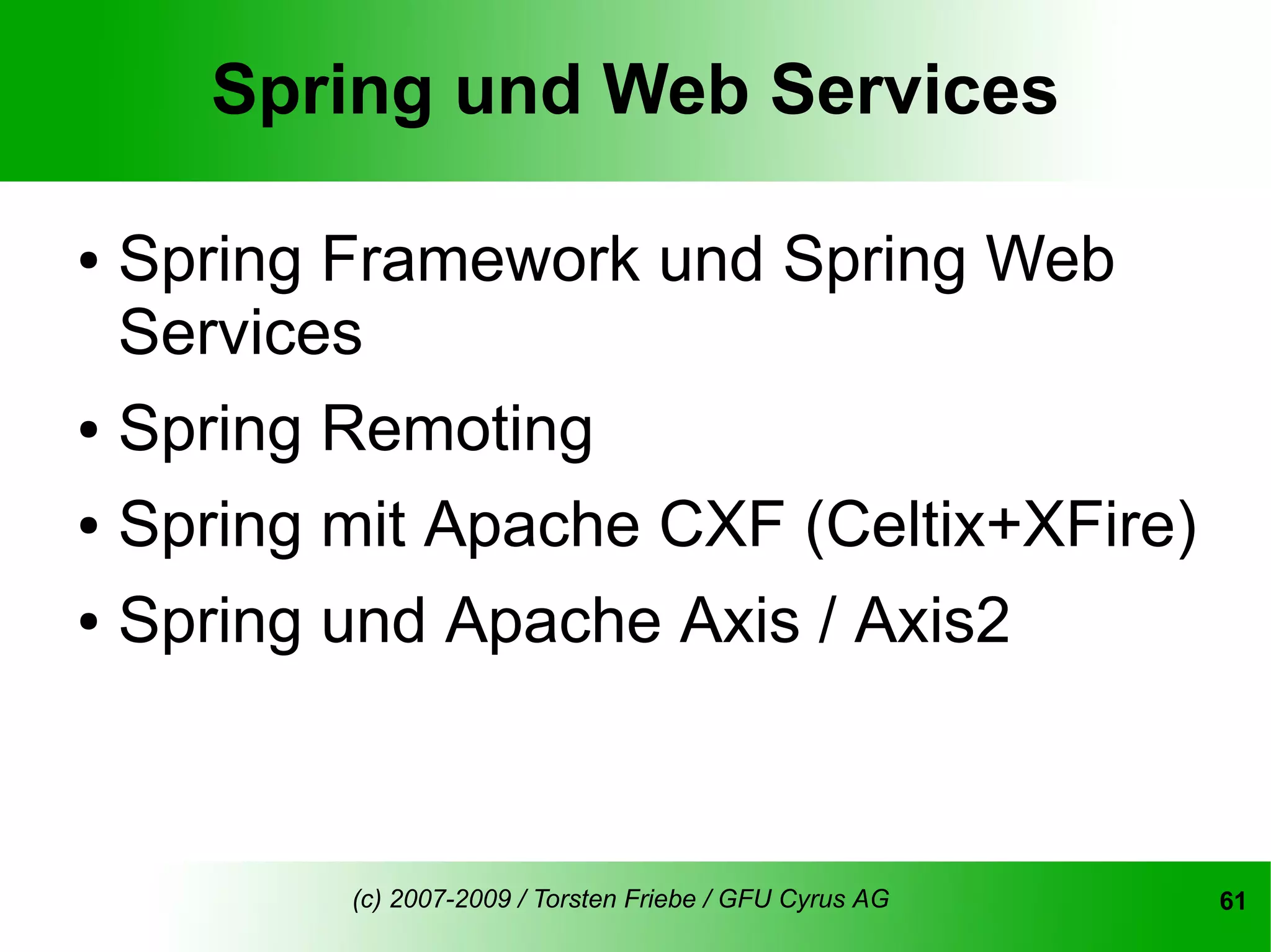 Spring und Web Services

●   Spring Framework und Spring Web
    Services
● Spring Remoting
● Spring mit Apache CXF (Celtix+XFire)


● Spring und Apache Axis / Axis2




           (c) 2007-2009 / Torsten Friebe / GFU Cyrus AG   61
 