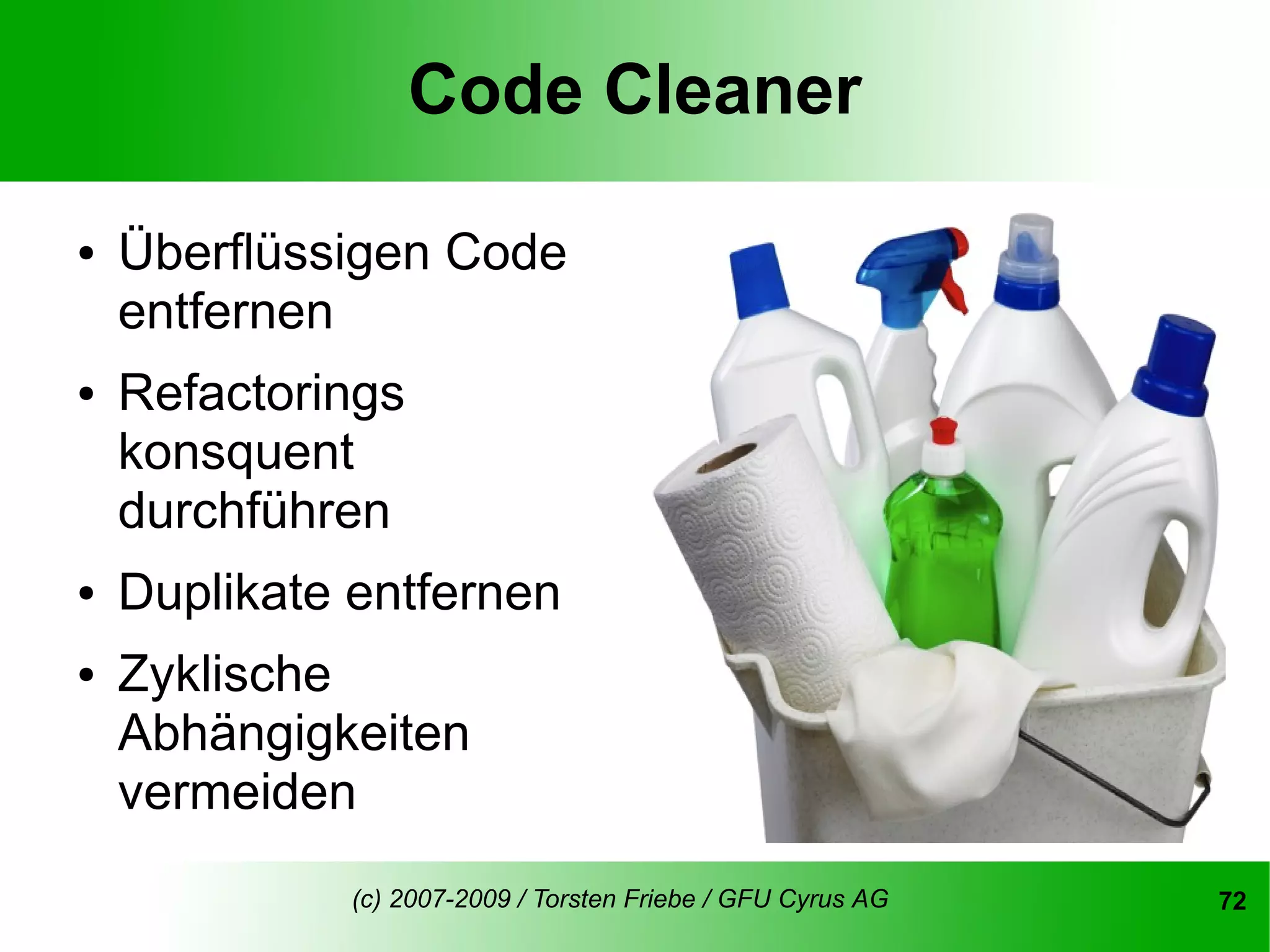 Code Cleaner

●   Überflüssigen Code
    entfernen
●   Refactorings
    konsquent
    durchführen
●   Duplikate entfernen
●   Zyklische
    Abhängigkeiten
    vermeiden
              (c) 2007-2009 / Torsten Friebe / GFU Cyrus AG   72
 