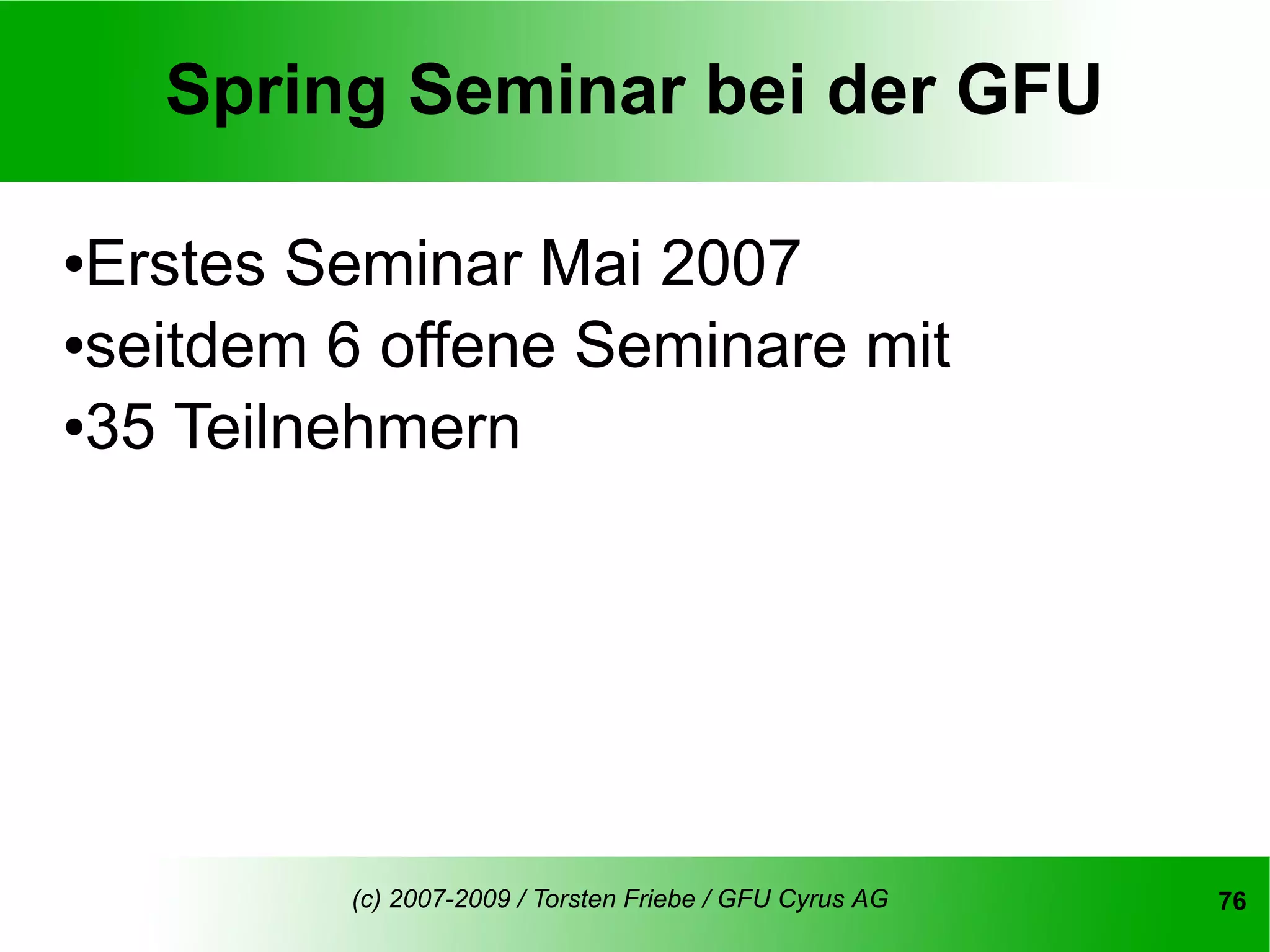 Spring Seminar bei der GFU

Erstes Seminar Mai 2007
seitdem 6 offene Seminare mit

35 Teilnehmern




         (c) 2007-2009 / Torsten Friebe / GFU Cyrus AG   76
 