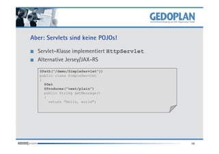 Aber: Servlets sind keine POJOs!

  Servlet-Klasse implementiert HttpServlet
  Alternative Jersey/JAX-RS
   @Path("/demo/SimpleServlet"})
   public class SimpleServlet
   {
     @Get
     @Produces("text/plain")
     public String getMessage()
     {
       return "Hello, world";




                                             10
 