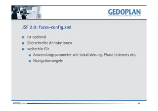 JSF 2.0: faces-config.xml

  ist optional
  überschreibt Annotationen
  weiterhin für
      Anwendungsparameter wie Lokalisierung, Phase Listeners etc.
      Navigationsregeln




                                                                    14
 