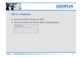 EJB 3.1: Singletons

  Genau eine Bean-Instanz pro JVM.
  Neue Annotation für Session Beans: @Singleton.
   @Singleton
   public class SomeBean
   {
     …




                                                   18
 