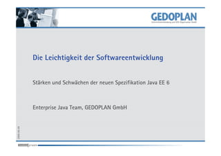 Die Leichtigkeit der Softwareentwicklung


             Stärken und Schwächen der neuen Spezifikation Java EE 6



             Enterprise Java Team, GEDOPLAN GmbH
2009-06-09
 