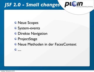 JSF 2.0 - Small changes


                             Neue Scopes
                             System-events
                             Direkte Navigation
                             ProjectStage
                             Neue Methoden in der FacesContext
                             ....




Tuesday, February 23, 2010
 