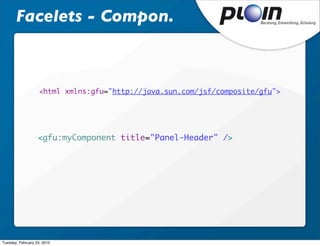 Facelets - Compon.



                    <html xmlns:gfu="http://java.sun.com/jsf/composite/gfu">




                   <gfu:myComponent title="Panel-Header" />




Tuesday, February 23, 2010
 